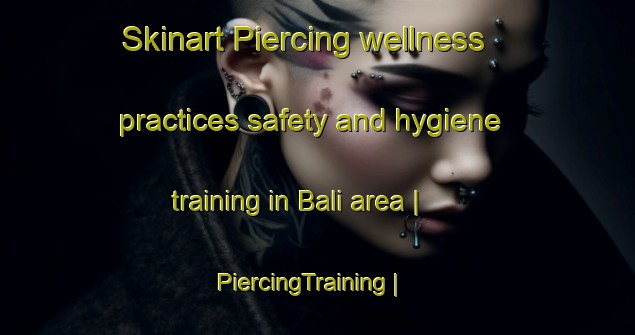 Skinart Piercing wellness practices safety and hygiene training in Bali area | PiercingTraining | PiercingClasses | SkinartTraining-Ghana